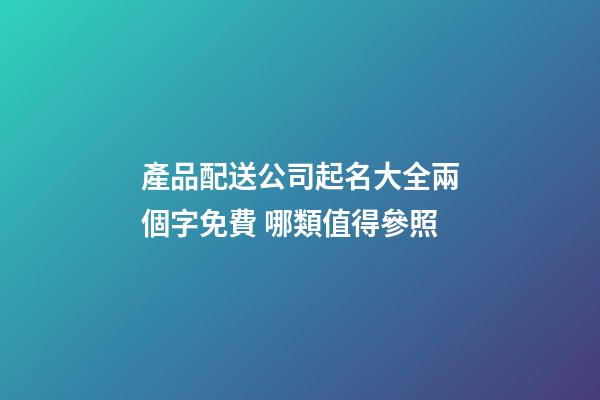 產品配送公司起名大全兩個字免費 哪類值得參照-第1張-公司起名-玄機派